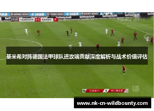 基米希对阵德国法甲球队进攻端贡献深度解析与战术价值评估