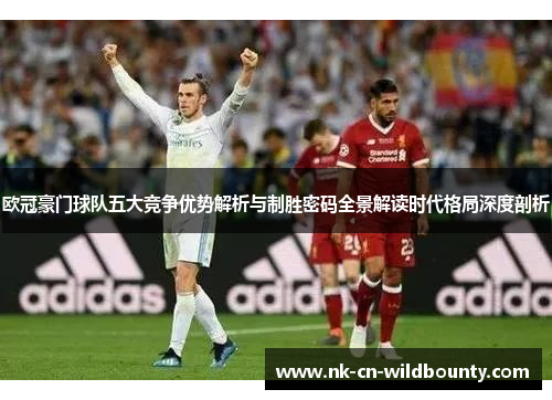 欧冠豪门球队五大竞争优势解析与制胜密码全景解读时代格局深度剖析