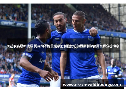 英超联赛最新战报 阿森纳领跑曼城紧追利物浦切尔西热刺保级厮杀积分榜动态