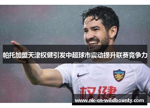 帕托加盟天津权健引发中超球市震动提升联赛竞争力 帕托加盟天津权健引发中超球市震动提升联赛竞争力