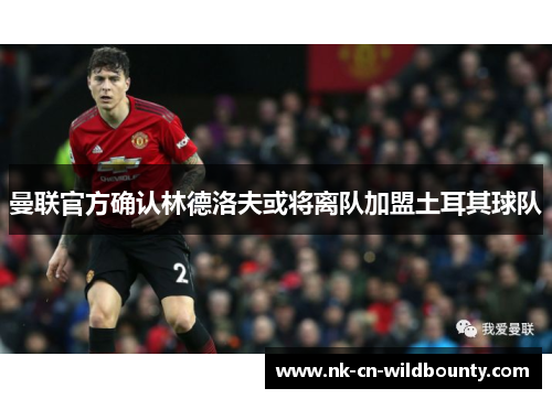 曼联官方确认林德洛夫或将离队加盟土耳其球队 曼联官方确认林德洛夫或将离队加盟土耳其球队