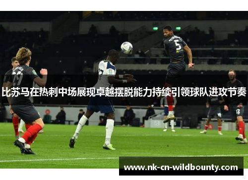 比苏马在热刺中场展现卓越摆脱能力持续引领球队进攻节奏