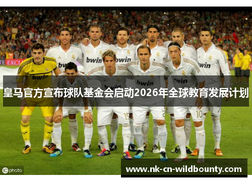皇马官方宣布球队基金会启动2026年全球教育发展计划 皇马官方宣布球队基金会启动2026年全球教育发展计划