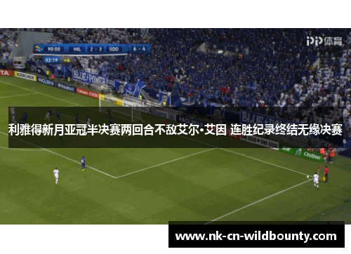 利雅得新月亚冠半决赛两回合不敌艾尔·艾因 连胜纪录终结无缘决赛 利雅得新月亚冠半决赛两回合不敌艾尔·艾因 连胜纪录终结无缘决赛