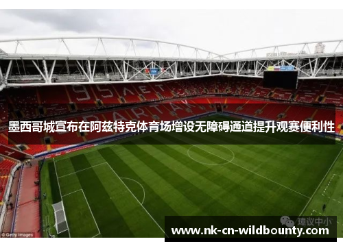 墨西哥城宣布在阿兹特克体育场增设无障碍通道提升观赛便利性 墨西哥城宣布在阿兹特克体育场增设无障碍通道提升观赛便利性