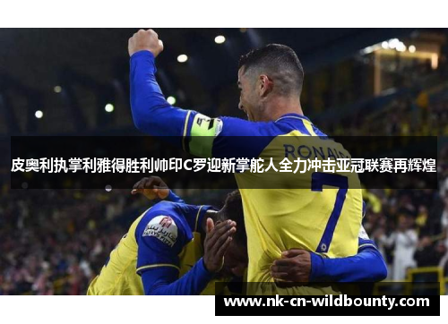 皮奥利执掌利雅得胜利帅印C罗迎新掌舵人全力冲击亚冠联赛再辉煌