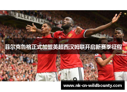 菲尔克鲁格正式加盟英超西汉姆联开启新赛季征程