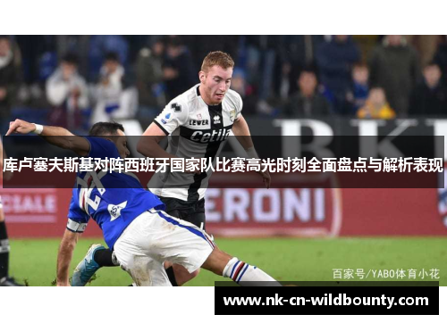 库卢塞夫斯基对阵西班牙国家队比赛高光时刻全面盘点与解析表现