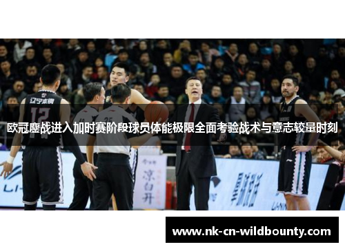 欧冠鏖战进入加时赛阶段球员体能极限全面考验战术与意志较量时刻