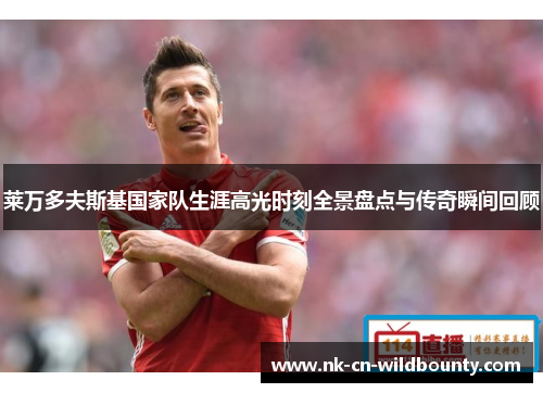 莱万多夫斯基国家队生涯高光时刻全景盘点与传奇瞬间回顾