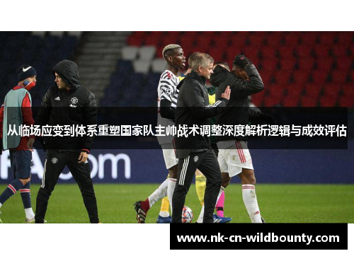 从临场应变到体系重塑国家队主帅战术调整深度解析逻辑与成效评估