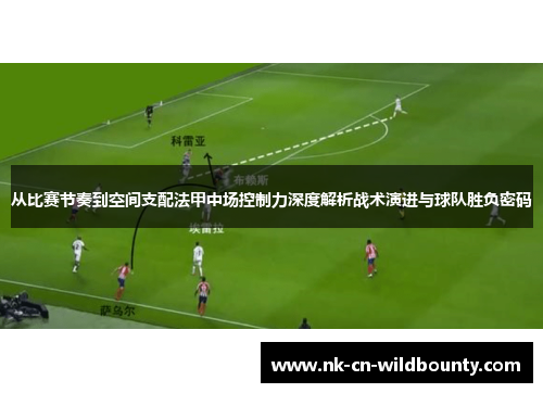 从比赛节奏到空间支配法甲中场控制力深度解析战术演进与球队胜负密码
