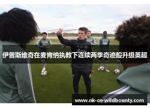 伊普斯维奇在麦肯纳执教下连续两季奇迹般升级英超 伊普斯维奇在麦肯纳执教下连续两季奇迹般升级英超