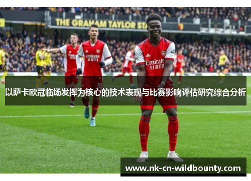 以萨卡欧冠临场发挥为核心的技术表现与比赛影响评估研究综合分析 以萨卡欧冠临场发挥为核心的技术表现与比赛影响评估研究综合分析