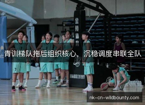 青训梯队拖后组织核心，沉稳调度串联全队
