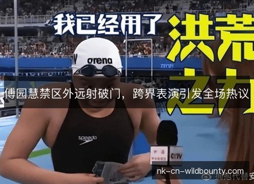 傅园慧禁区外远射破门，跨界表演引发全场热议